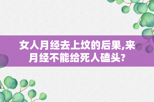 女人月经去上坟的后果,来月经不能给死人磕头?