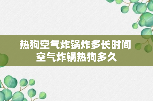 热狗空气炸锅炸多长时间 空气炸锅热狗多久