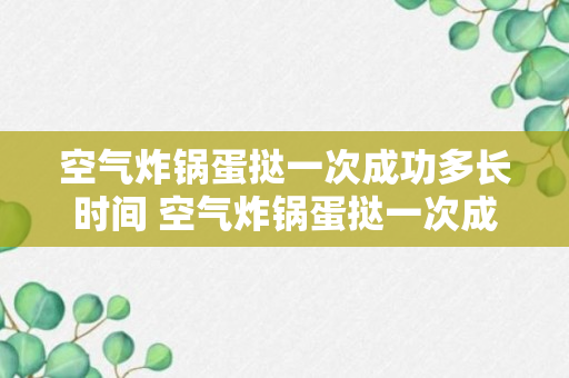 空气炸锅蛋挞一次成功多长时间 空气炸锅蛋挞一次成功多少分钟