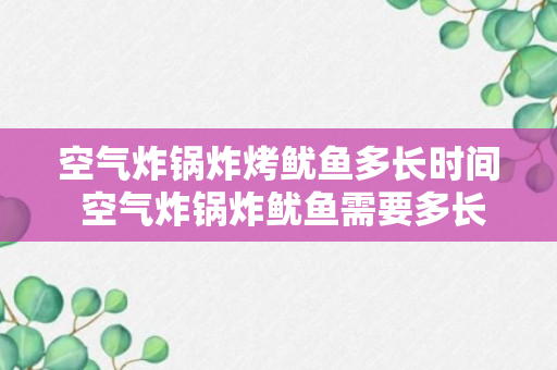 空气炸锅炸烤鱿鱼多长时间 空气炸锅炸鱿鱼需要多长时间