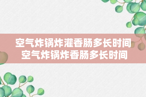 空气炸锅炸灌香肠多长时间 空气炸锅炸香肠多长时间