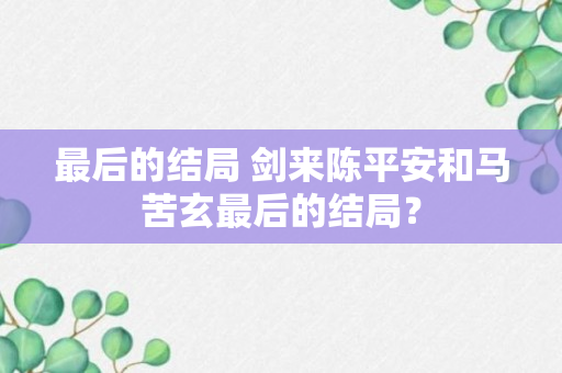 最后的结局 剑来陈平安和马苦玄最后的结局？