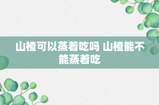 山楂可以蒸着吃吗 山楂能不能蒸着吃