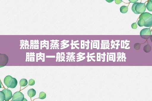 熟腊肉蒸多长时间最好吃 腊肉一般蒸多长时间熟