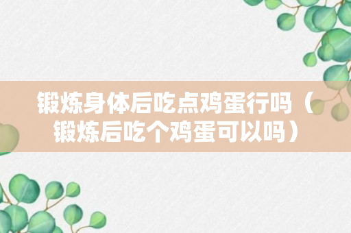 锻炼身体后吃点鸡蛋行吗（锻炼后吃个鸡蛋可以吗）