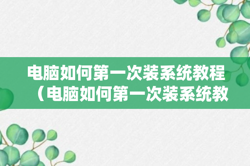 电脑如何第一次装系统教程（电脑如何第一次装系统教程图片）