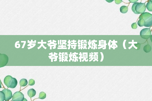 67岁大爷坚持锻炼身体（大爷锻炼视频）