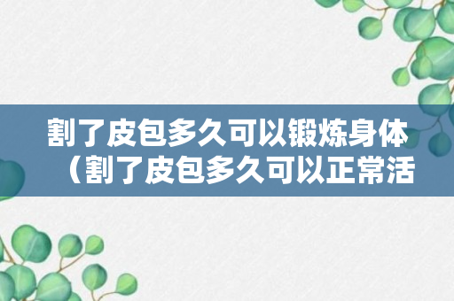 割了皮包多久可以锻炼身体（割了皮包多久可以正常活动）