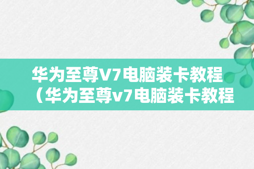 华为至尊V7电脑装卡教程（华为至尊v7电脑装卡教程图片）