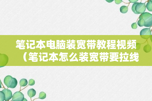 笔记本电脑装宽带教程视频（笔记本怎么装宽带要拉线吗）