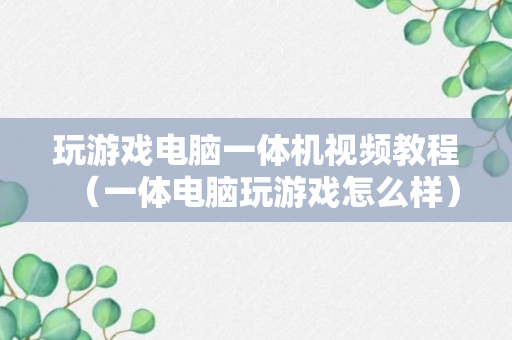 玩游戏电脑一体机视频教程（一体电脑玩游戏怎么样）