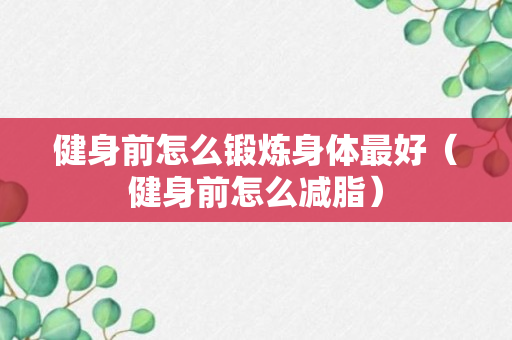 健身前怎么锻炼身体最好（健身前怎么减脂）