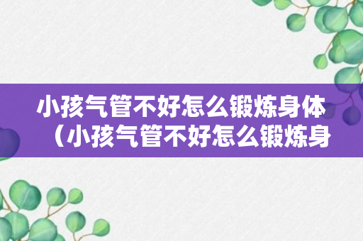 小孩气管不好怎么锻炼身体（小孩气管不好怎么锻炼身体呢）