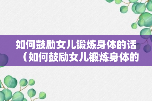 如何鼓励女儿锻炼身体的话（如何鼓励女儿锻炼身体的话术）