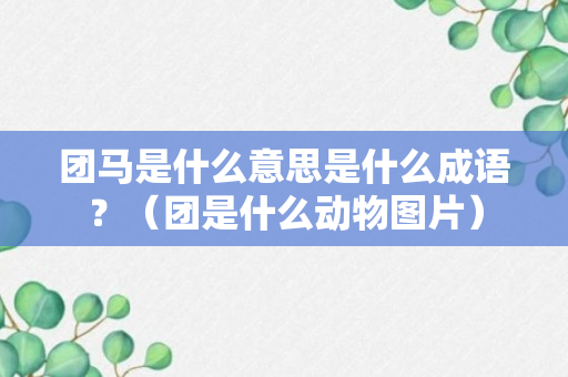 团马是什么意思是什么成语？（团是什么动物图片）