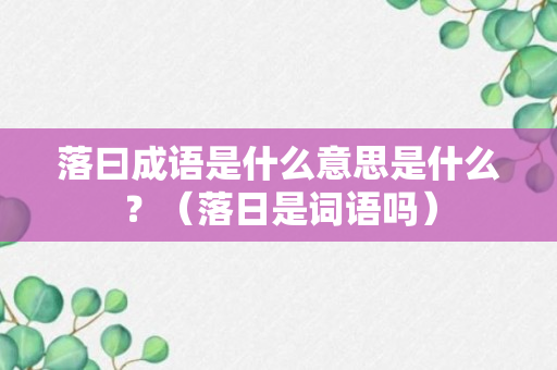 落曰成语是什么意思是什么？（落日是词语吗）