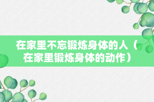 在家里不忘锻炼身体的人（在家里锻炼身体的动作）