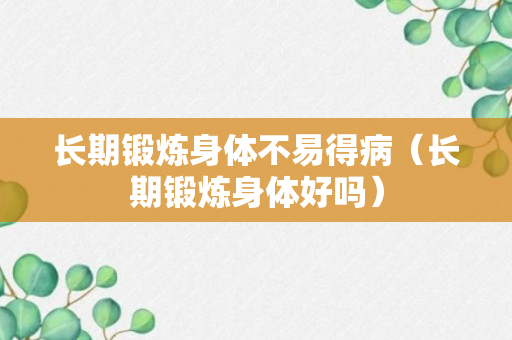 长期锻炼身体不易得病（长期锻炼身体好吗）