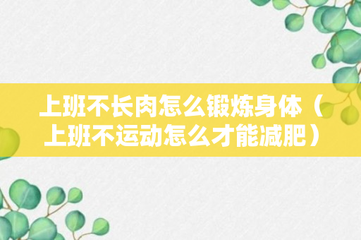 上班不长肉怎么锻炼身体（上班不运动怎么才能减肥）