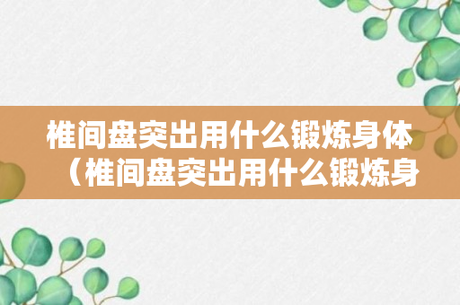 椎间盘突出用什么锻炼身体（椎间盘突出用什么锻炼身体好）