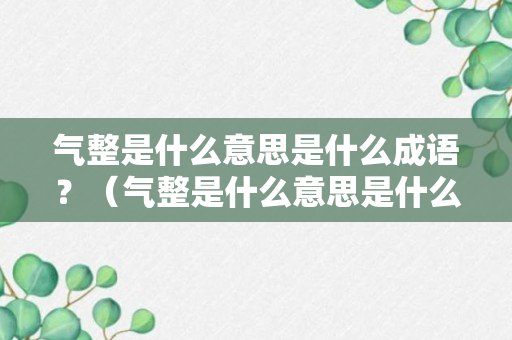 气整是什么意思是什么成语？（气整是什么意思是什么成语啊）