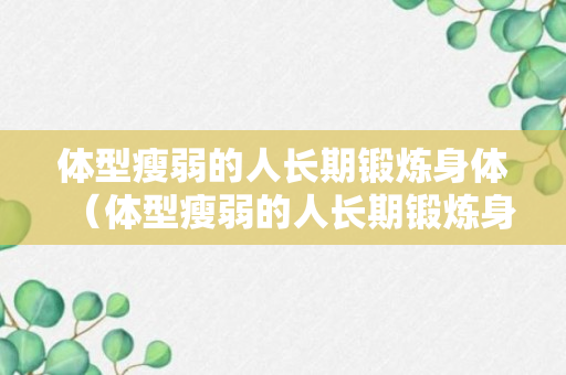 体型瘦弱的人长期锻炼身体（体型瘦弱的人长期锻炼身体会怎么样）