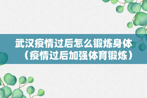 武汉疫情过后怎么锻炼身体（疫情过后加强体育锻炼）