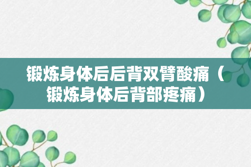 锻炼身体后后背双臂酸痛（锻炼身体后背部疼痛）