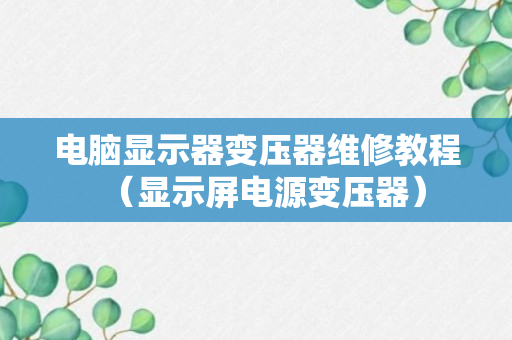 电脑显示器变压器维修教程（显示屏电源变压器）