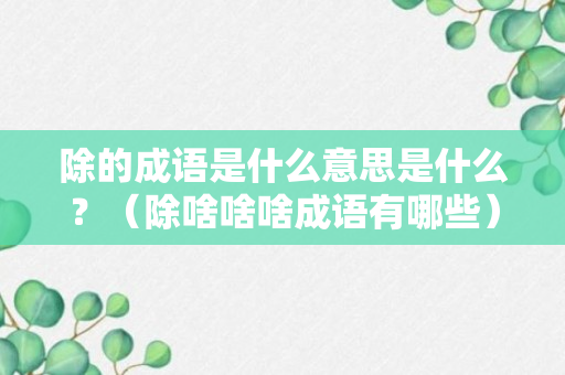 除的成语是什么意思是什么？（除啥啥啥成语有哪些）