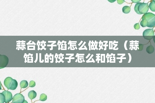 蒜台饺子馅怎么做好吃（蒜馅儿的饺子怎么和馅子）