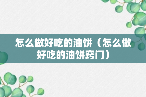 怎么做好吃的油饼（怎么做好吃的油饼窍门）