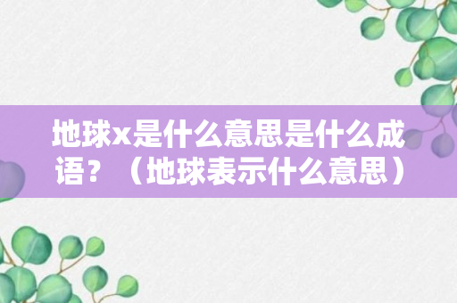 地球x是什么意思是什么成语？（地球表示什么意思）