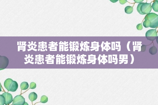 肾炎患者能锻炼身体吗（肾炎患者能锻炼身体吗男）