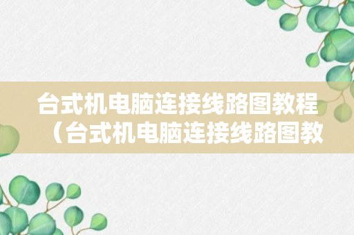 台式机电脑连接线路图教程（台式机电脑连接线路图教程图解）