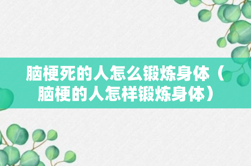 脑梗死的人怎么锻炼身体（脑梗的人怎样锻炼身体）