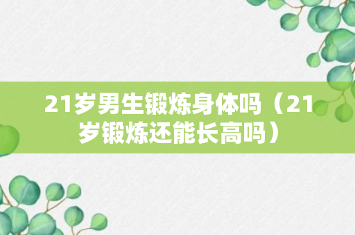 21岁男生锻炼身体吗（21岁锻炼还能长高吗）