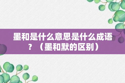 墨和是什么意思是什么成语？（墨和默的区别）