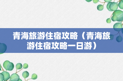 青海旅游住宿攻略（青海旅游住宿攻略一日游）