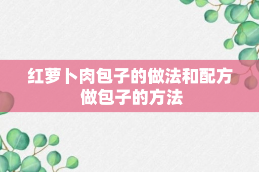 红萝卜肉包子的做法和配方 做包子的方法