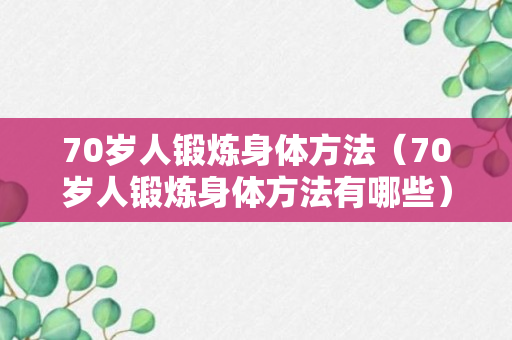 70岁人锻炼身体方法（70岁人锻炼身体方法有哪些）