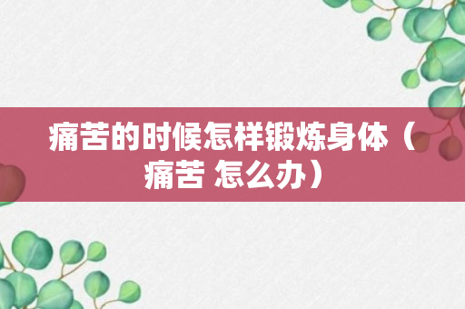 痛苦的时候怎样锻炼身体（痛苦 怎么办）