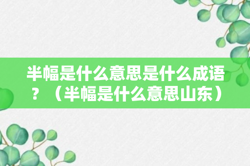 半幅是什么意思是什么成语？（半幅是什么意思山东）