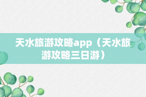 天水旅游攻略app（天水旅游攻略三日游）