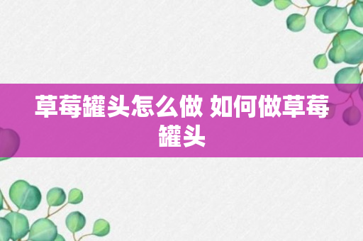 草莓罐头怎么做 如何做草莓罐头