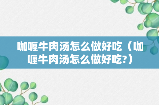 咖喱牛肉汤怎么做好吃（咖喱牛肉汤怎么做好吃?）