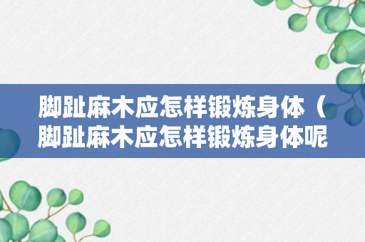 脚趾麻木应怎样锻炼身体（脚趾麻木应怎样锻炼身体呢）