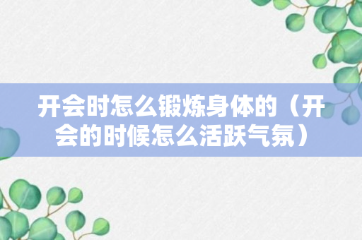 开会时怎么锻炼身体的（开会的时候怎么活跃气氛）