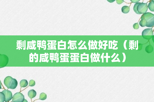 剩咸鸭蛋白怎么做好吃（剩的咸鸭蛋蛋白做什么）