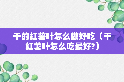 干的红薯叶怎么做好吃（干红薯叶怎么吃最好?）